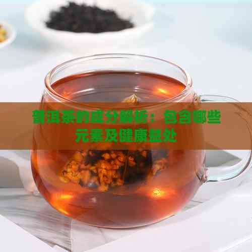 普洱茶的成分解析：包含哪些元素及健康益处