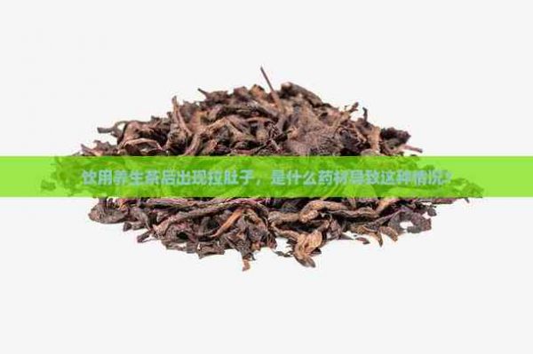 饮用养生茶后出现拉肚子，是什么药材导致这种情况？