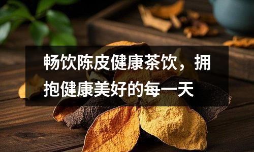 畅饮陈皮健康茶饮，拥抱健康美好的每一天