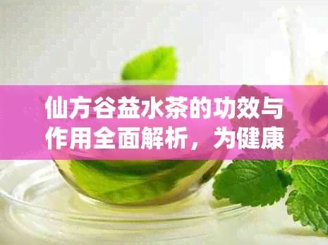 仙方谷益水茶的功效与作用全面解析，为健康加分