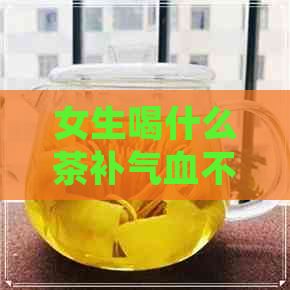 女生喝什么茶补气血不足