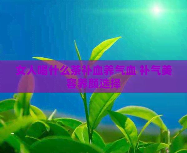 女人喝什么茶补血养气血 补气美容养颜选择