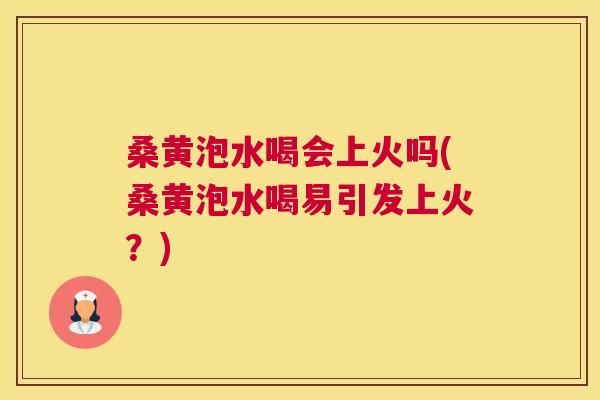 桑黄泡水喝会上火吗(桑黄泡水喝易引发上火？)