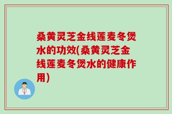 桑黄灵芝金线莲麦冬煲水的功效(桑黄灵芝金线莲麦冬煲水的健康作用)
