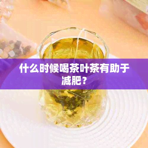 什么时候喝茶叶茶有助于减肥？