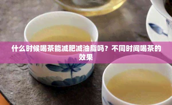 什么时候喝茶能减肥减油脂吗？不同时间喝茶的效果