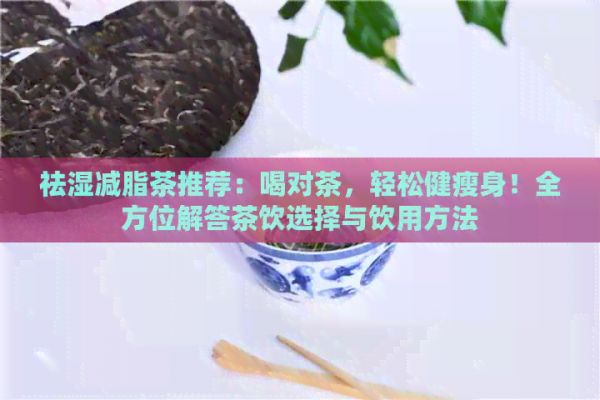 祛湿减脂茶推荐：喝对茶，轻松健瘦身！全方位解答茶饮选择与饮用方法
