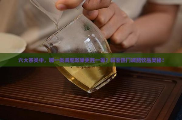 六大茶类中，哪一类减肥效果更胜一筹？探索热门减肥饮品奥秘！