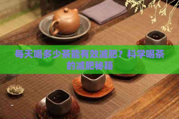 每天喝多少茶能有效减肥？科学喝茶的减肥秘籍