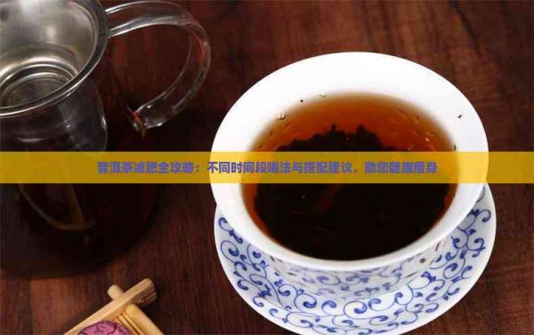 普洱茶减肥全攻略：不同时间段喝法与搭配建议，助您健康瘦身