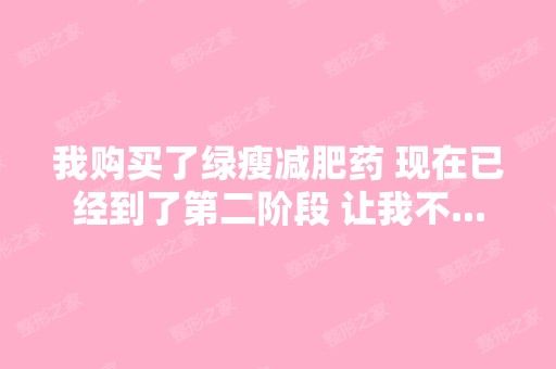 我购买了绿瘦减肥药 现在已经到了第二阶段 让我不...