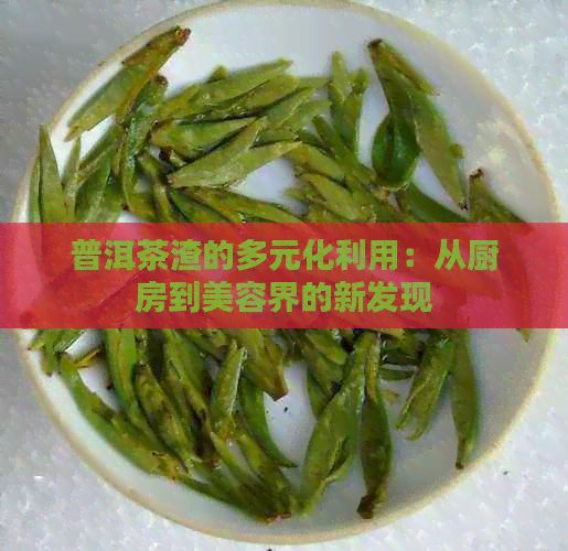 普洱茶渣的多元化利用：从厨房到美容界的新发现
