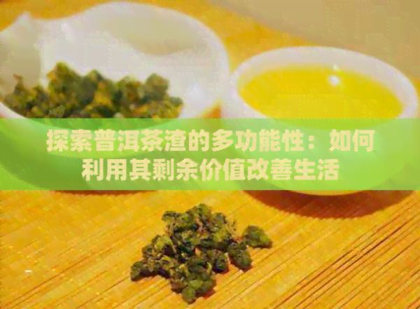 探索普洱茶渣的多功能性：如何利用其剩余价值改善生活