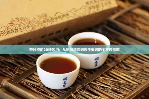 茶叶渣的20种妙用：从家庭清洁到养生美容的全方位指南