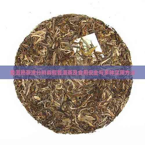 普洱熟茶渣分辨真假普洱茶及食用安全与多种实用方法