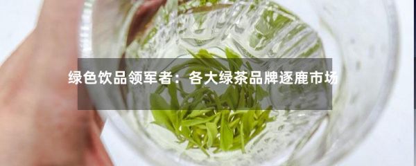 绿色饮品领军者：各大绿茶品牌逐鹿市场-第1张-绿茶-凤凰单丛茶网