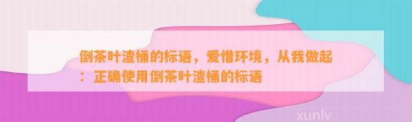 倒茶叶渣桶的标语，爱惜环境，从我做起：正确使用倒茶叶渣桶的标语