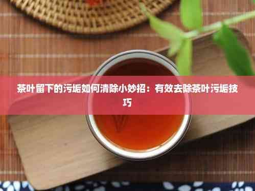 茶叶留下的污垢如何清除小妙招：有效去除茶叶污垢技巧
