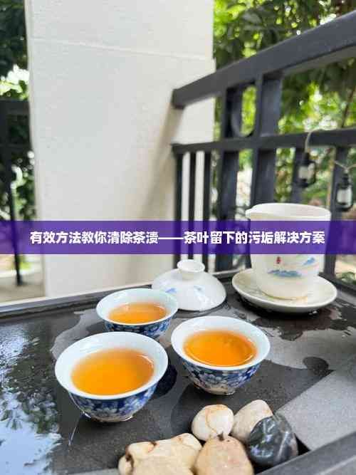 有效方法教你清除茶渍——茶叶留下的污垢解决方案