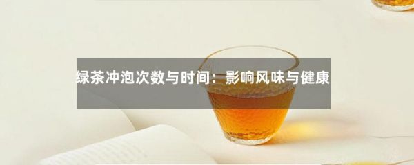 绿茶冲泡次数与时间：影响风味与健康-第1张-绿茶-凤凰单丛茶网