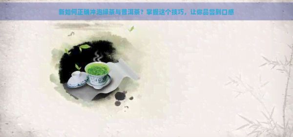 新如何正确冲泡绿茶与普洱茶？掌握这个技巧，让你品尝到口感
