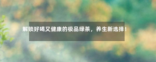 解锁好喝又健康的极品绿茶，养生新选择！-第1张-绿茶-凤凰单丛茶网