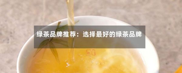 绿茶品牌推荐：选择最好的绿茶品牌-第1张-绿茶-凤凰单丛茶网