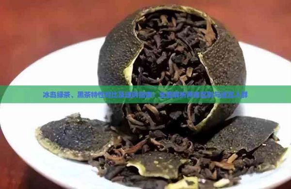 冰岛绿茶、黑茶特性对比及选购指南：全面解析两者区别与适宜人群