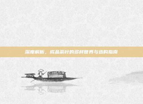 深度解析，成品茶叶的多样世界与选购指南