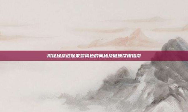 揭秘绿茶泡起来变褐色的奥秘及健康饮用指南