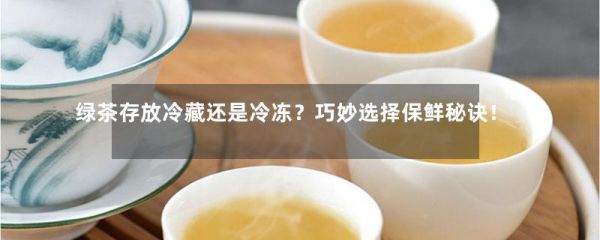 绿茶存放冷藏还是冷冻？巧妙选择保鲜秘诀！-第1张-绿茶-凤凰单丛茶网