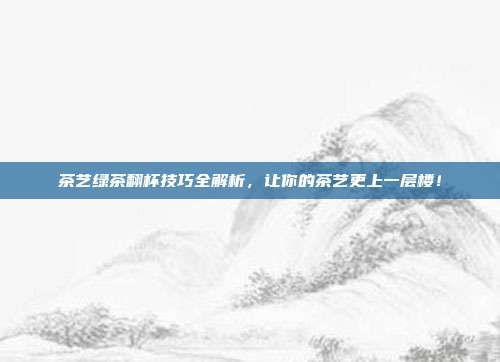 茶艺绿茶翻杯技巧全解析，让你的茶艺更上一层楼！