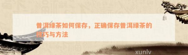 普洱绿茶如何保存，正确保存普洱绿茶的技巧与方法