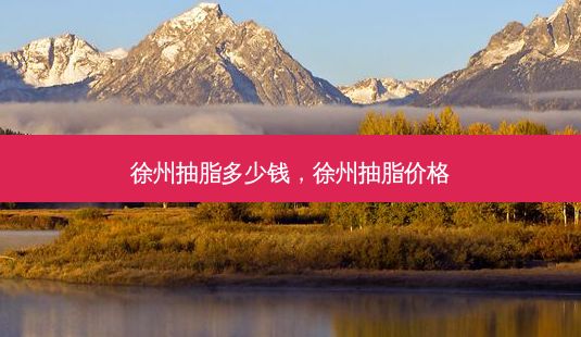 徐州抽脂多少钱，徐州抽脂价格-第1张图片-一诺整形网