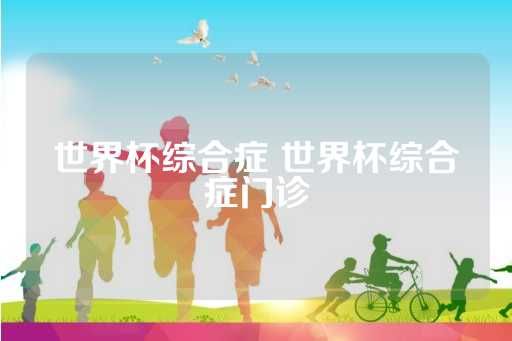 世界杯綜合癥 世界杯綜合癥門診