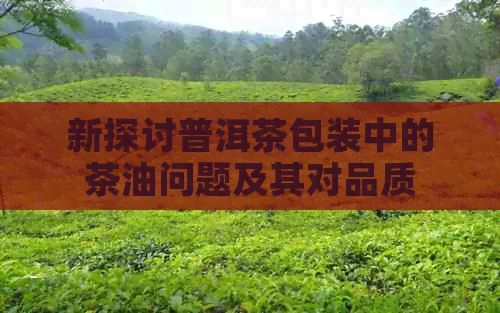 新探讨普洱茶包装中的茶油问题及其对品质与健康的影响