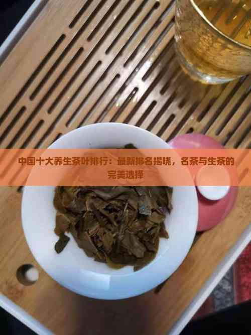 中國十大養(yǎng)生茶葉排行：最新排名揭曉，名茶與生茶的完美選擇
