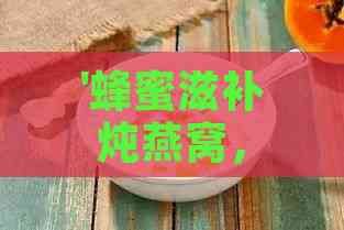 '蜂蜜滋補(bǔ)燉燕窩，滋養(yǎng)身心甜蜜升級(jí)'
