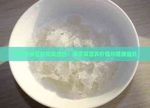 燕窩與蜂蜜的完美結(jié)合：探索其營養(yǎng)價值與健康益處
