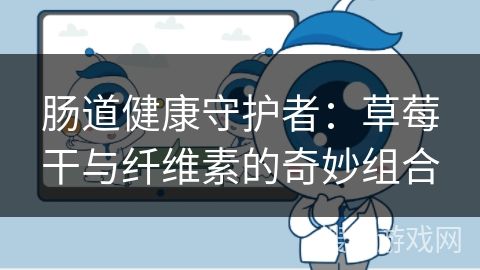 肠道健康守护者:草莓干与纤维素的奇妙组合