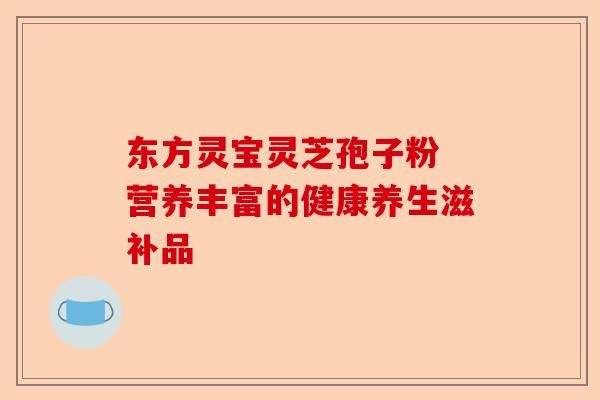 东方灵宝灵芝孢子粉 营养丰富的健康养生滋补品-第1张图片-卓越灵芝孢子粉