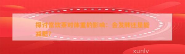 探讨常饮茶对体重的影响：会发胖还是能减肥？