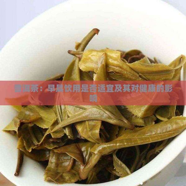 普洱茶：早晨饮用是否适宜及其对健康的影响