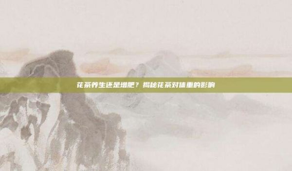 花茶养生还是增肥？揭秘花茶对体重的影响