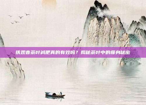 铁观音茶叶减肥真的有效吗？揭秘茶叶中的瘦身秘密