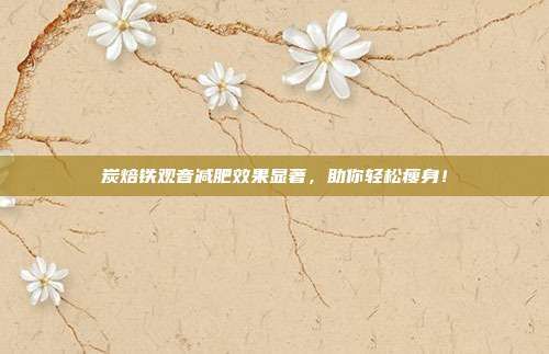 炭焙铁观音减肥效果显著，助你轻松瘦身！