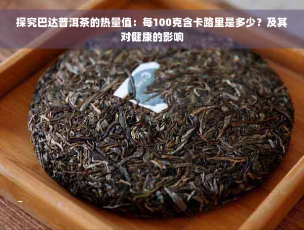 探究巴达普洱茶的热量值：每100克含卡路里是多少？及其对健康的影响