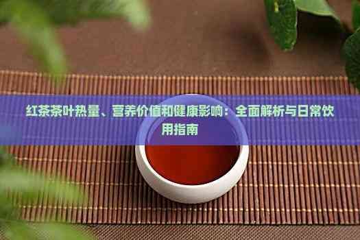 红茶茶叶热量、营养价值和健康影响：全面解析与日常饮用指南