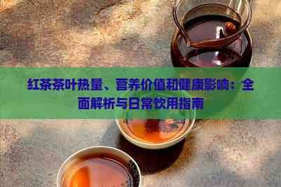 红茶茶叶热量、营养价值和健康影响：全面解析与日常饮用指南