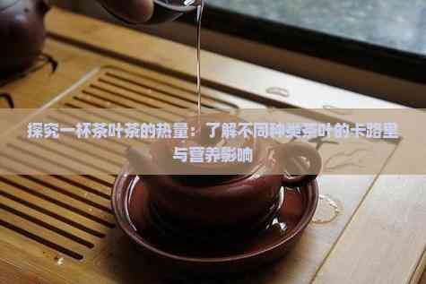 探究一杯茶叶茶的热量：了解不同种类茶叶的卡路里与营养影响